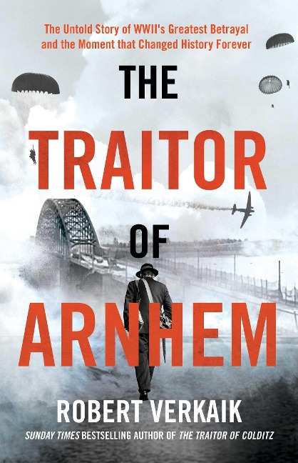 The Traitor of Arnhem: The Untold Story of Wwiis Greatest Betrayal and the Moment That Changed History Forever