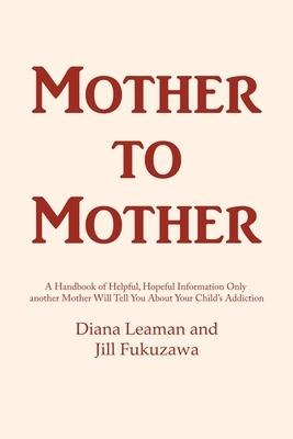 Mother to Mother: A Handbook of Helpful, Hopeful Information Only another Mother Will Tell You About Your Childs Addiction