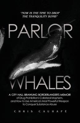 Parlor Whales: A City Hall Brawling Borderlanders Memoir of Drug Prohibitions Collateral Mayhem, and How to Use Americas Most Powe