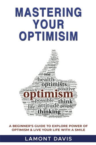 Mastering Your Optimism A Beginner's Guide to Explore Power of Optimism and Live Your Life with a Smile