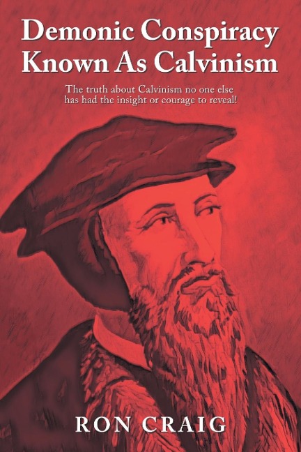 Demonic Conspiracy Known As Calvinism: The truth about Calvinism no one else has had the insight or courage to reveal!