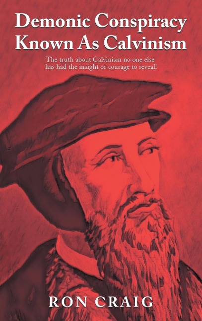 Demonic Conspiracy Known As Calvinism: The truth about Calvinism no one else has had the insight or courage to reveal!