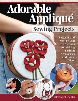 Adorable Appliqué Sewing Projects: Patterns and Step-By-Step Instructions for Making Fashion Accessories and Home Décor