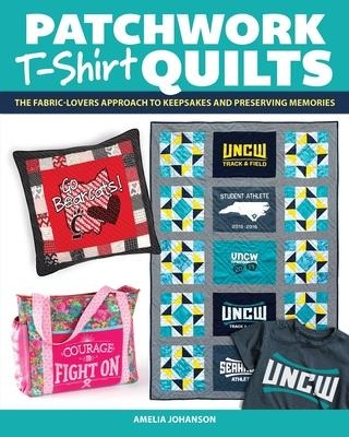 Patchwork T-Shirt Quilts: The Fabric-Lovers Approach to Quilting Keepsakes and Preserving Memories