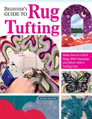 Beginner's Guide to Rug Tufting: Make One-Of-A-Kind Rugs, Wall Hangings, and Décor with a Tufting Gun