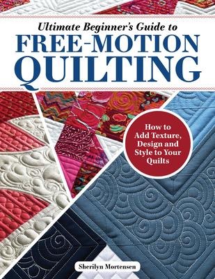 Ultimate Beginners Guide to Free-Motion Quilting: How to Add Texture, Design, and Style to Your Quilts