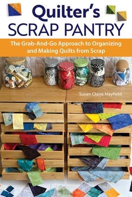 Quilters Scrap Pantry: The Grab-And-Go Approach to Organizing and Making Quilts from Scraps