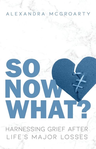 So Now What? Harnessing Grief After Life's Major Losses