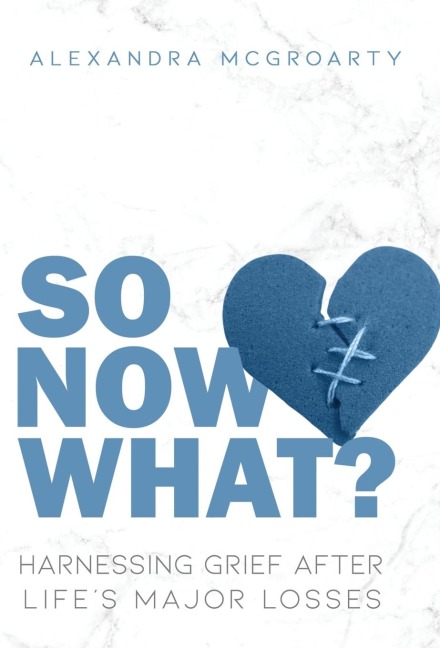 So Now What?: Harnessing Grief After Lifes Major Losses