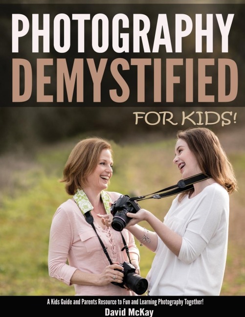 Photography Demystified - For Kids!: A Kids Guide and Parents Resource to Fun and Learning Photography Together