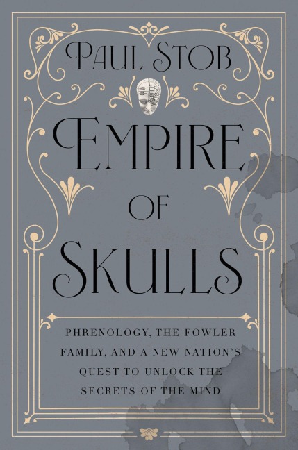 Empire of Skulls: Phrenology, the Fowler Family, and a New Nations Quest to Unlock the Secrets of the Mind