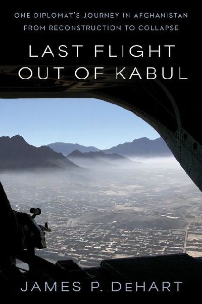 Last Flight Out of Kabul: One Diplomats Journey in Afghanistan from Reconstruction to Collapse