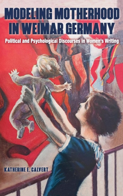 Modeling Motherhood in Weimar Germany: Political and Psychological Discourses in Women's Writing