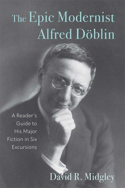 The Epic Modernist Alfred Döblin: A Reader's Guide to His Major Fiction in Six Excursions