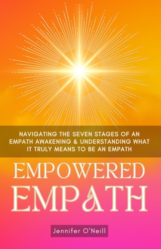 Empowered Empath: Navigating the Seven Stages of An Empath Awakening & Understanding What it Truly Means to Be An Empath