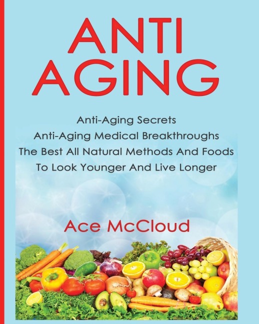 Anti-Aging: Anti-Aging Secrets Anti-Aging Medical Breakthroughs The Best All Natural Methods And Foods To Look Younger And Live Longer