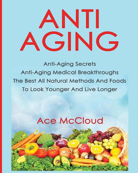 Anti-Aging: Anti-Aging Secrets Anti-Aging Medical Breakthroughs The Best All Natural Methods And Foods To Look Younger And Live Longer