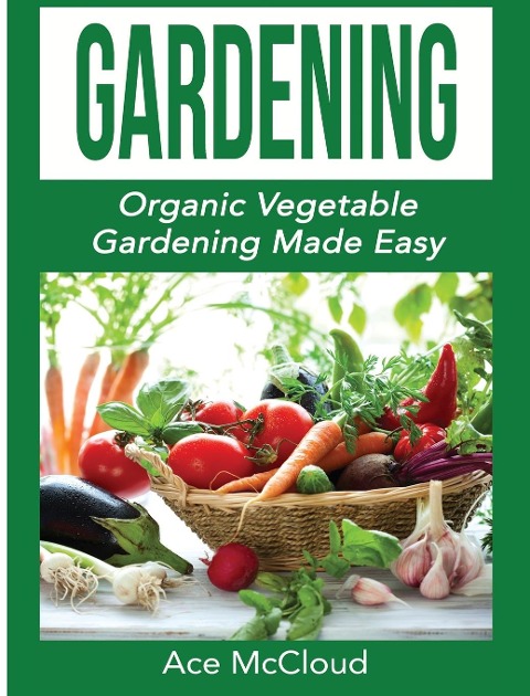 Gardening: Organic Vegetable Gardening Made Easy