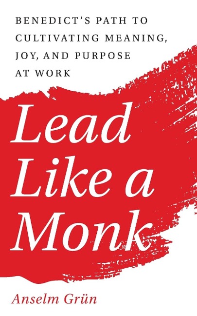 Lead Like a Monk: Benedicts Path to Cultivating Meaning, Joy, and Purpose at Work