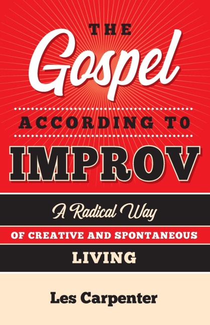 The Gospel According to Improv: A Radical Way of Creative and Spontaneous Living