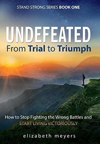 Undefeated From Trial to Triumph--How to Stop Fighting the Wrong Battles and Start Living Victoriously