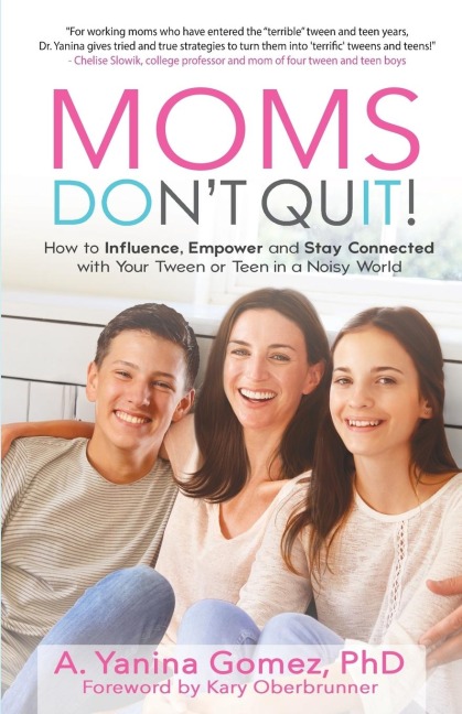 Moms Dont Quit!: How to Influence, Empower and Stay Connected with Your Tween or Teen in a Noisy World