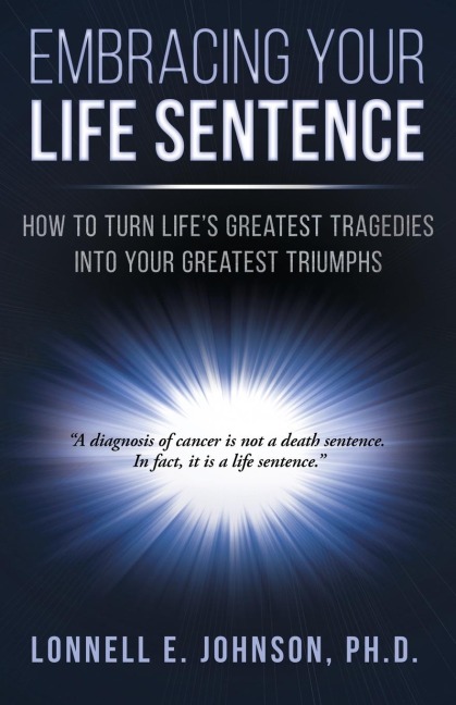 Embracing Your Life Sentence: How to Turn Life Greatest Tragedies into Your Greatest Triumphs