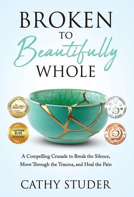 Broken to Beautifully Whole: A Compelling Crusade to Break the Silence, Move Through the Trauma, and Heal the Pain