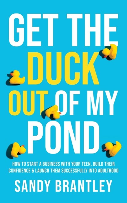 Get the Duck Out of My Pond: How to Start a Business with Your Teen, Build Their Confidence and Launch Them Successfully into Adulthood