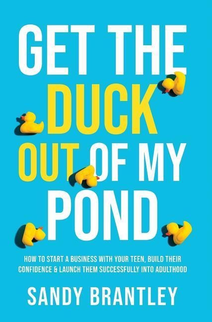 Get the Duck Out of My Pond: How to Start a Business with Your Teen, Build Their Confidence and Launch Them Successfully into Adulthood