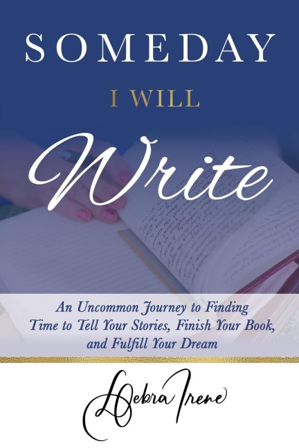 Someday I Will Write: An Uncommon Journey to Finding Time to Tell Your Stories, Finish Your Book, and Fulfill Your Dream