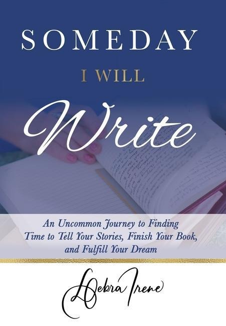 Someday I Will Write: An Uncommon Journey to Finding Time to Tell Your Stories, Finish Your Book, and Fulfill Your Dream