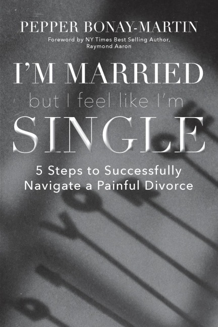 Im Married But I Feel Like Im Single: 5 Steps to Successfully Navigate a Painful Divorce