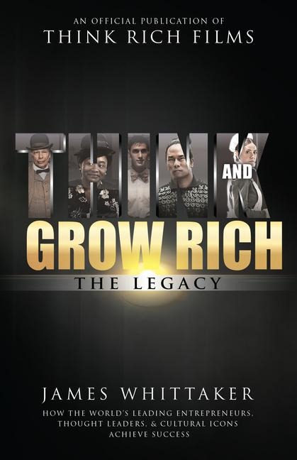 Think and Grow Rich: The Legacy: How the Worlds Leading Entrepreneurs, Thought Leaders, & Cultural Icons Achieve Success