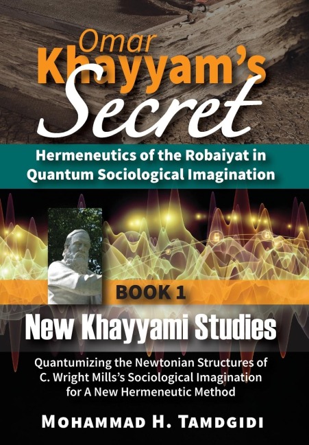 Omar Khayyam's Secret: Hermeneutics of the Robaiyat in Quantum Sociological Imagination: Book 1: New Khayyami Studies: Quantumizing the Newtonian Structures of C. Wright Mills's Sociological Imagination for A New Hermeneutic Method