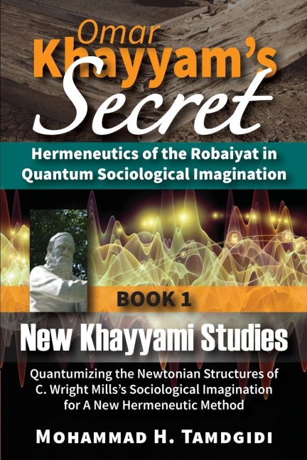 Omar Khayyams Secret: Hermeneutics of the Robaiyat in Quantum Sociological Imagination: Book 1: New Khayyami Studies: Quantumizing the Newtonian Structures of C. Wright Millss Sociological Imagination for A New Hermeneutic Method