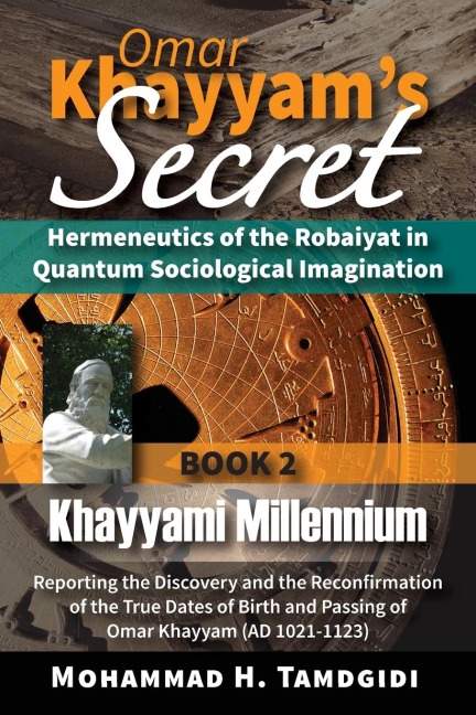Omar Khayyams Secret: Hermeneutics of the Robaiyat in Quantum Sociological Imagination: Book 2: Khayyami Millennium: Reporting the Discovery and the Reconfirmation of the True Dates of Birth and Passing of Omar Khayyam (AD 1021-1123)