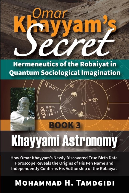 Omar Khayyams Secret: Hermeneutics of the Robaiyat in Quantum Sociological Imagination: Book 3: Khayyami Astronomy: How Omar Khayyams Newly Discovered True Birth Date Horoscope Reveals the Origins of His Pen Name and Independently Confirms His Authorshi