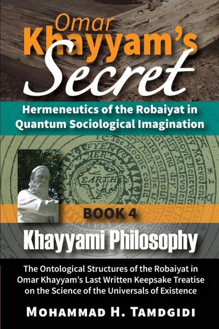 Omar Khayyams Secret: Hermeneutics of the Robaiyat in Quantum Sociological Imagination: Book 4: Khayyami Philosophy: The Ontological Structures of the Robaiyat in Omar Khayyams Last Written Keepsake Treatise on the Science of the Universals of Existence