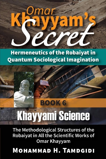 Omar Khayyams Secret: Hermeneutics of the Robaiyat in Quantum Sociological Imagination: Book 6: Khayyami Science: The Methodological Structures of the Robaiyat in All the Scientific Works of Omar Khayyam
