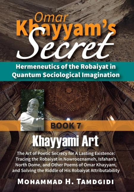 Omar Khayyam's Secret: Hermeneutics of the Robaiyat in Quantum Sociological Imagination: Book 7: Khayyami Art: The Art of Poetic Secrecy for a Lasting Existence: Tracing the Robaiyat in Nowrooznameh, Isfahan's North Dome, and Other Poems of Omar Khayyam, 