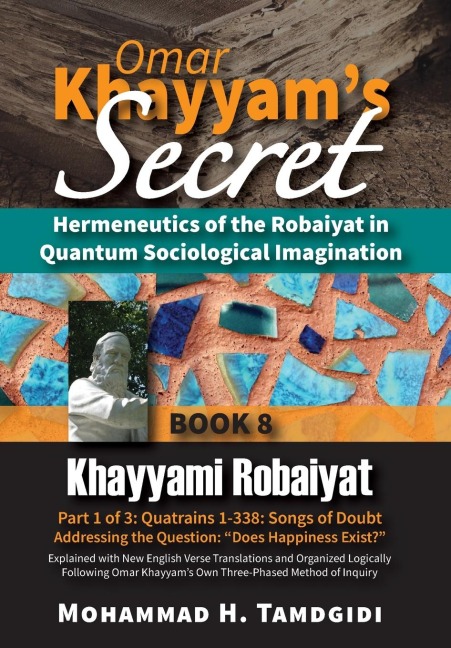 Omar Khayyam's Secret: Hermeneutics of the Robaiyat in Quantum Sociological Imagination: Book 8: Khayyami Robaiyat: Part 1 of 3: Quatrains 1-338: Songs of Doubt Addressing the Question "Does Happiness Exist?" Explained with New English Verse Translations 