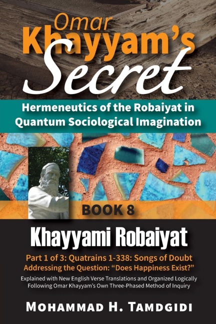Omar Khayyams Secret: Hermeneutics of the Robaiyat in Quantum Sociological Imagination: Book 8: Khayyami Robaiyat: Part 1 of 3: Quatrains 1-338: Songs of Doubt Addressing the Question Does Happiness Exist?: Explained with New English Verse Translations