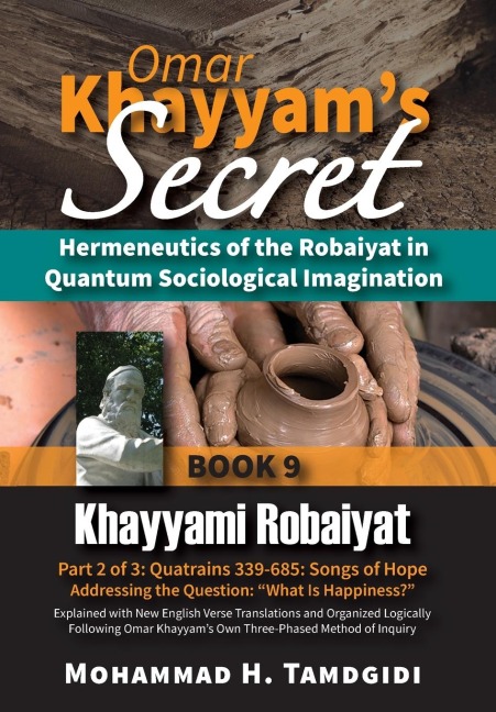Omar Khayyam's Secret: Hermeneutics of the Robaiyat in Quantum Sociological Imagination: Book 9: Khayyami Robaiyat: Part 2 of 3: Quatrains 339-685: Songs of Hope Addressing the Question "What Is Happiness?" Explained with New English Verse Translations an