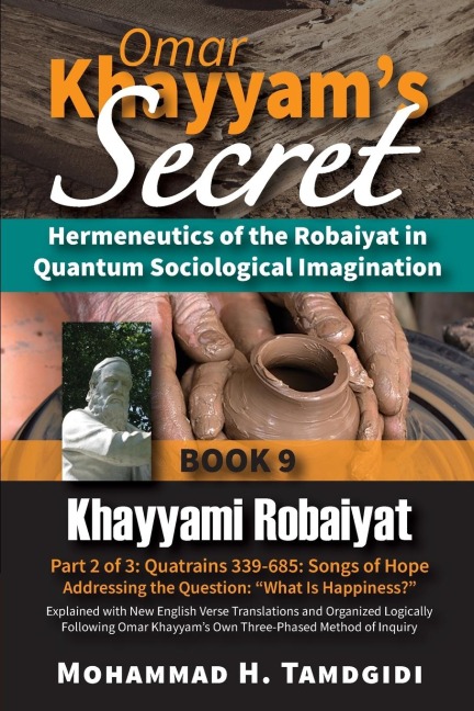 Omar Khayyams Secret: Hermeneutics of the Robaiyat in Quantum Sociological Imagination: Book 9: Khayyami Robaiyat: Part 2 of 3: Quatrains 339-685: Songs of Hope Addressing the Question What Is Happiness?: Explained with New English Verse Translations a
