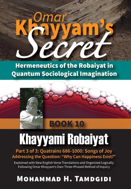 Omar Khayyams Secret: Hermeneutics of the Robaiyat in Quantum Sociological Imagination: Book 10: Khayyami Robaiyat: Part 3 of 3: Quatrains 686-1000: Songs of Joy Addressing the Question Why Can Happiness Exist? Explained with New English Verse Translation