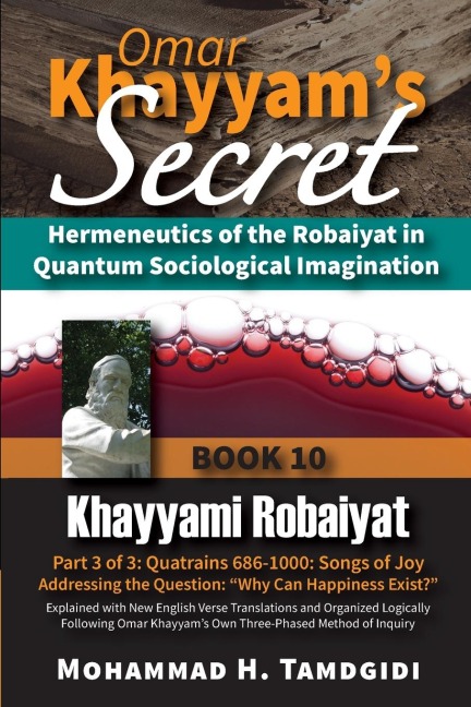 Omar Khayyam's Secret: Hermeneutics of the Robaiyat in Quantum Sociological Imagination: Book 10: Khayyami Robaiyat: Part 3 of 3: Quatrains 686-1000: Songs of Joy Addressing the Question "Why Can Happiness Exist?": Explained with New English Verse Transla