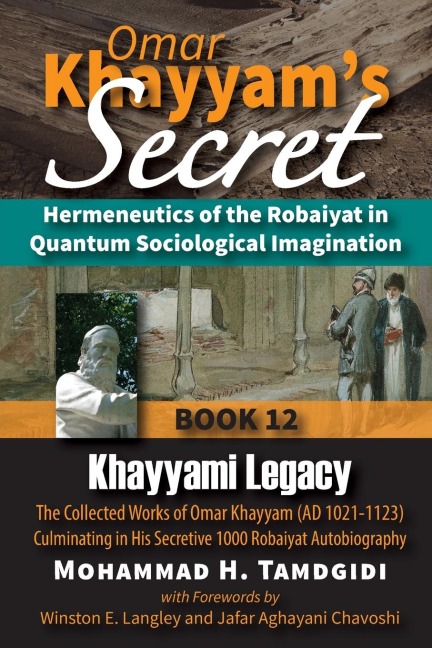 Omar Khayyams Secret: Hermeneutics of the Robaiyat in Quantum Sociological Imagination: Book 12: Khayyami Legacy: The Collected Works of Omar Khayyam (AD 1021-1123) Culminating in His Secretive 1000 Robaiyat Autobiography