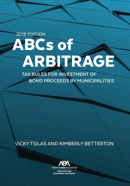 ABCs of Arbitrage 2018: Tax Rules for Investment of Bond Proceeds by Municipalities: Tax Rules for Investment of Bond Proceeds by Municipalities