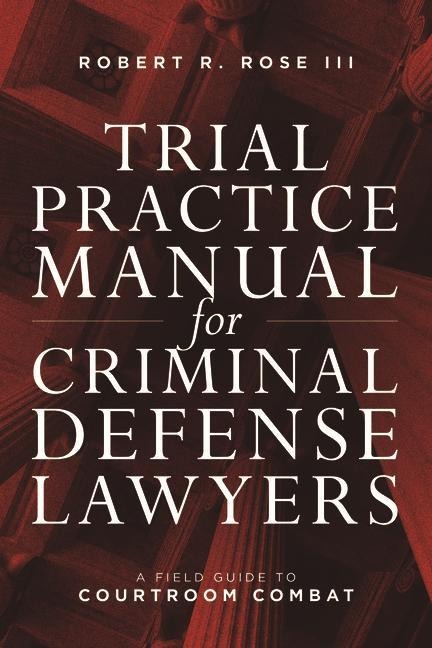 Trial Practice Manual for Criminal Defense Lawyers: A Field Guide to Courtroom Combat, Fifth Edition